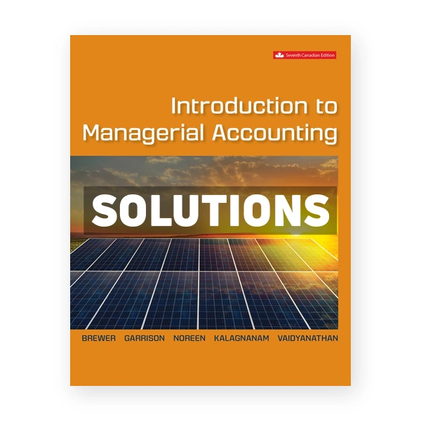 Introduction to Managerial Accounting (Canadian) 7th edition Brewer Solutions Manual